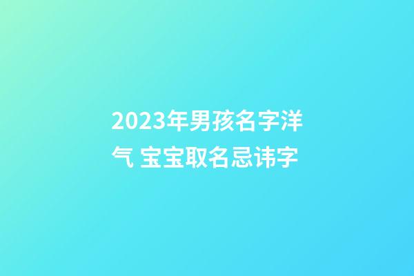 2023年男孩名字洋气 宝宝取名忌讳字
